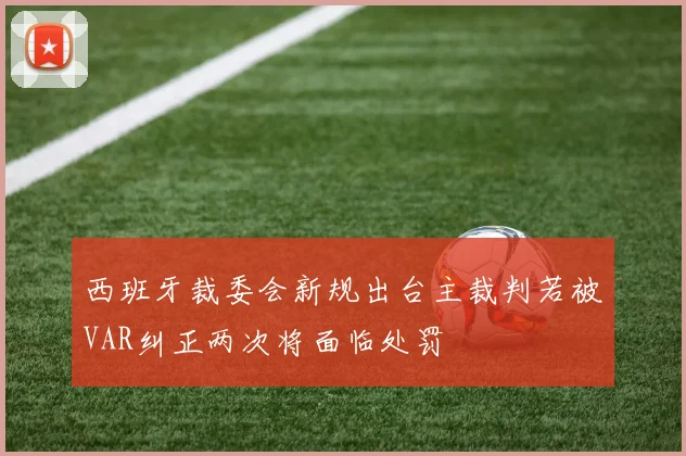 西班牙裁委会新规出台主裁判若被VAR纠正两次将面临处罚
