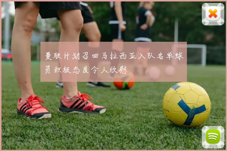 曼联计划召回马拉西亚入队名单球员积极态度令人欣慰