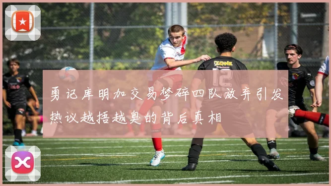勇记库明加交易梦碎四队放弃引发热议越捂越臭的背后真相