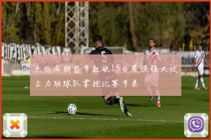 杰伦布朗首节狂砍15分展现强大攻击力助球队掌控比赛节奏