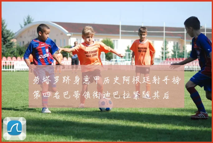 劳塔罗跻身意甲历史阿根廷射手榜第四名巴蒂领衔迪巴拉紧随其后