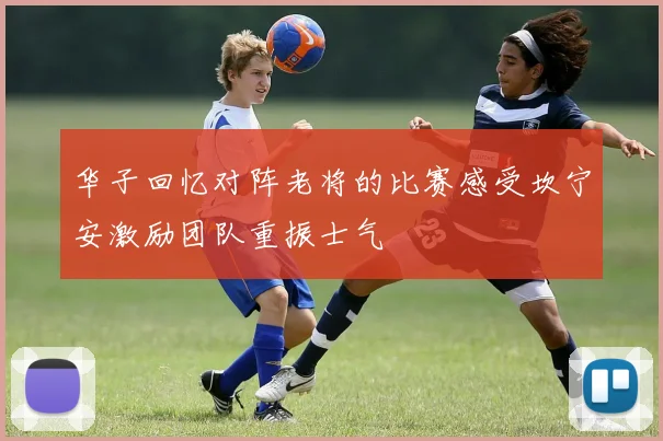 华子回忆对阵老将的比赛感受坎宁安激励团队重振士气