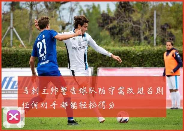 马刺主帅警告球队防守需改进否则任何对手都能轻松得分