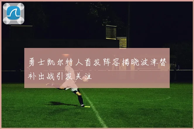 勇士凯尔特人首发阵容揭晓波津替补出战引发关注
