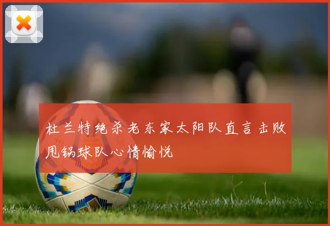 杜兰特绝杀老东家太阳队直言击败甩锅球队心情愉悦