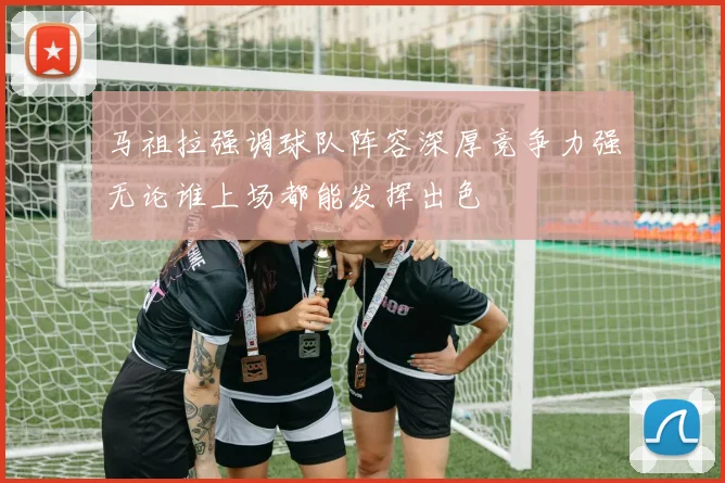 马祖拉强调球队阵容深厚竞争力强无论谁上场都能发挥出色