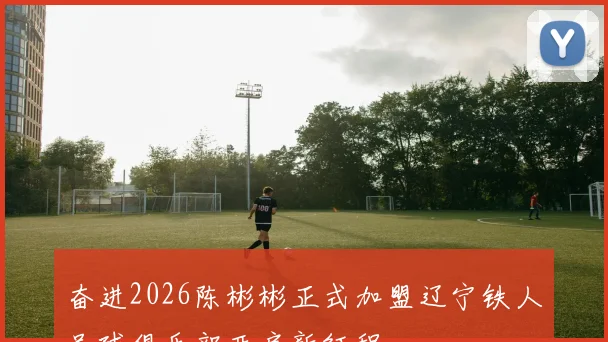 奋进2026陈彬彬正式加盟辽宁铁人足球俱乐部开启新征程
