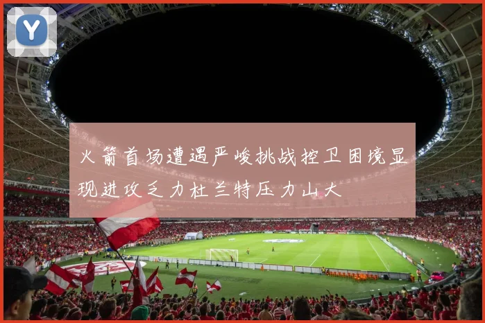 火箭首场遭遇严峻挑战控卫困境显现进攻乏力杜兰特压力山大