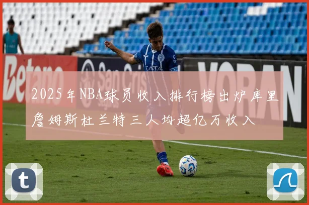 2025年NBA球员收入排行榜出炉库里詹姆斯杜兰特三人均超亿万收入