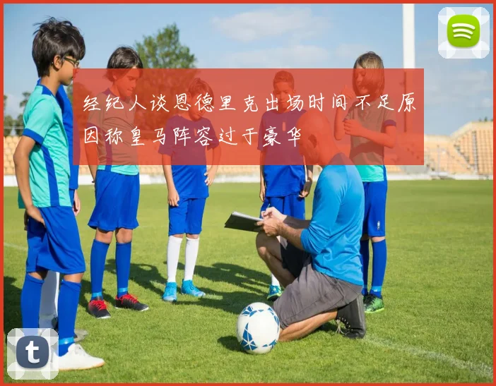 经纪人谈恩德里克出场时间不足原因称皇马阵容过于豪华