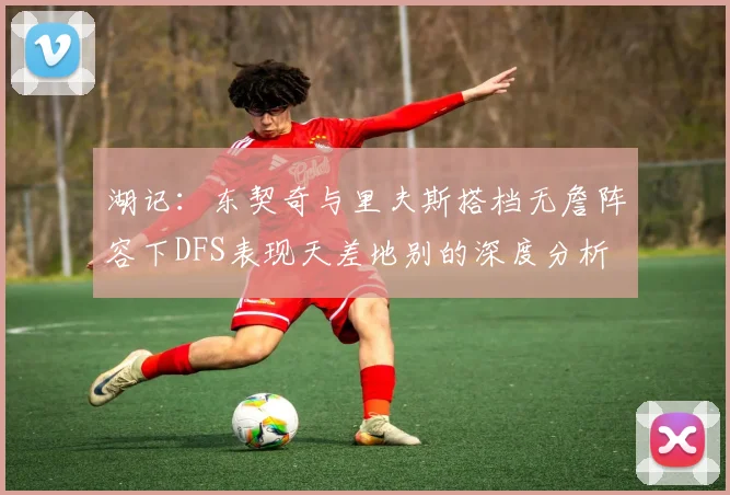 湖记：东契奇与里夫斯搭档无詹阵容下DFS表现天差地别的深度分析