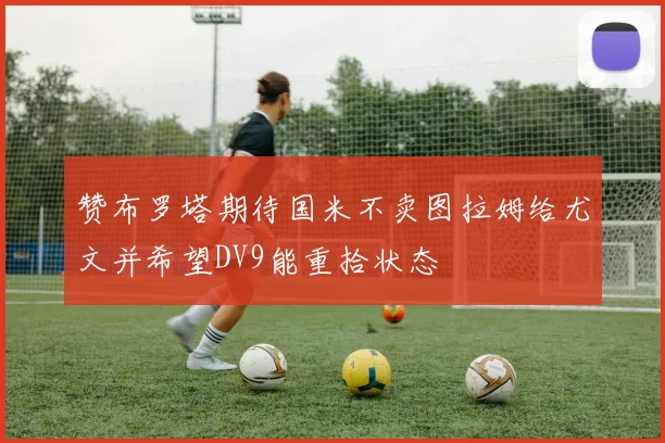 赞布罗塔期待国米不卖图拉姆给尤文并希望DV9能重拾状态