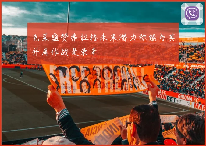 克莱盛赞弗拉格未来潜力称能与其并肩作战是荣幸