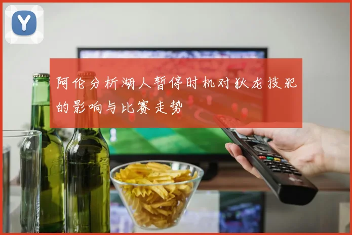 阿伦分析湖人暂停时机对狄龙技犯的影响与比赛走势