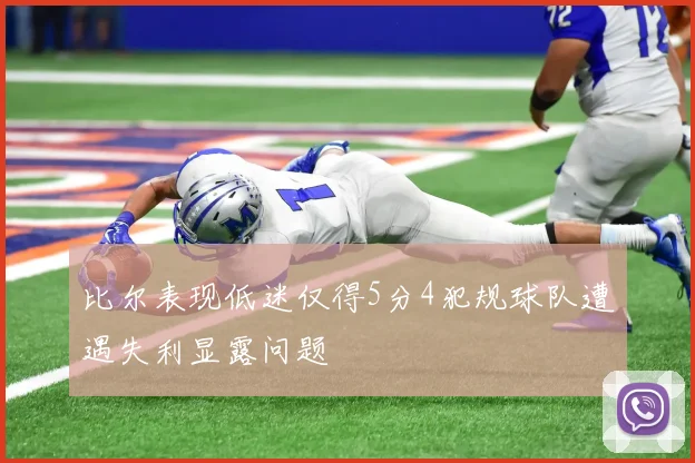 比尔表现低迷仅得5分4犯规球队遭遇失利显露问题