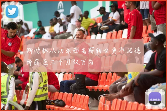 斯特林从切尔西高薪转会费耶诺德降薪至三个月仅百万