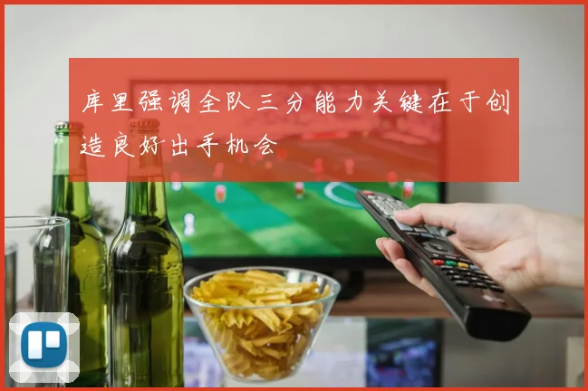 库里强调全队三分能力关键在于创造良好出手机会