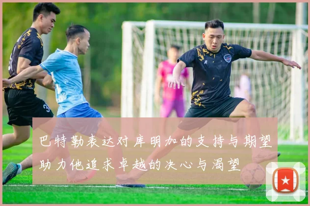 巴特勒表达对库明加的支持与期望助力他追求卓越的决心与渴望