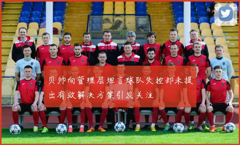 贝帅向管理层坦言球队失控却未提出有效解决方案引发关注