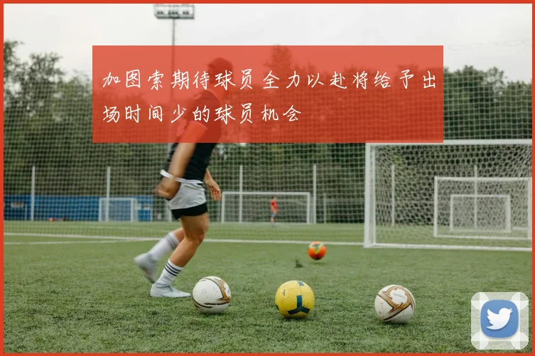 加图索期待球员全力以赴将给予出场时间少的球员机会