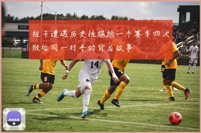 纽卡遭遇历史性尴尬一个赛季四次败给同一对手的背后故事