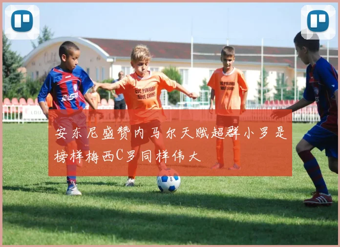 安东尼盛赞内马尔天赋超群小罗是榜样梅西C罗同样伟大