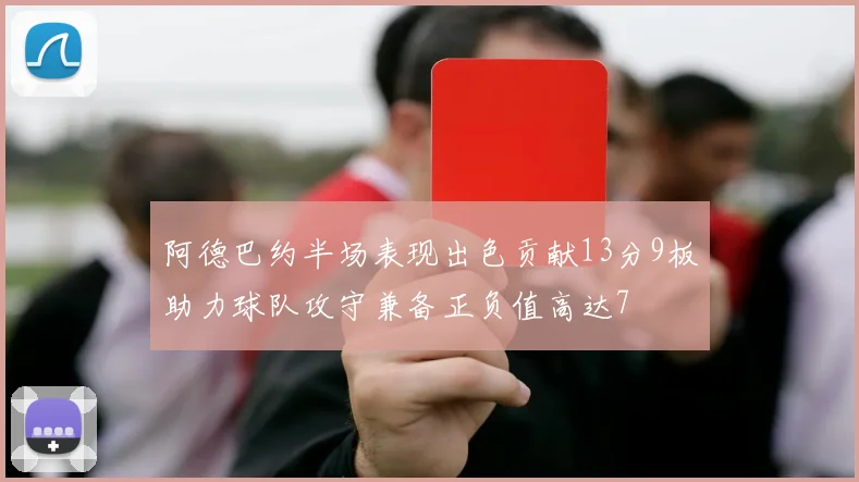 阿德巴约半场表现出色贡献13分9板助力球队攻守兼备正负值高达7