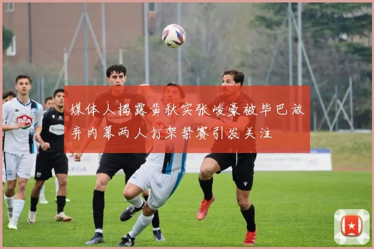 媒体人揭露黄秋实张峻豪被毕巴放弃内幕两人打架禁赛引发关注