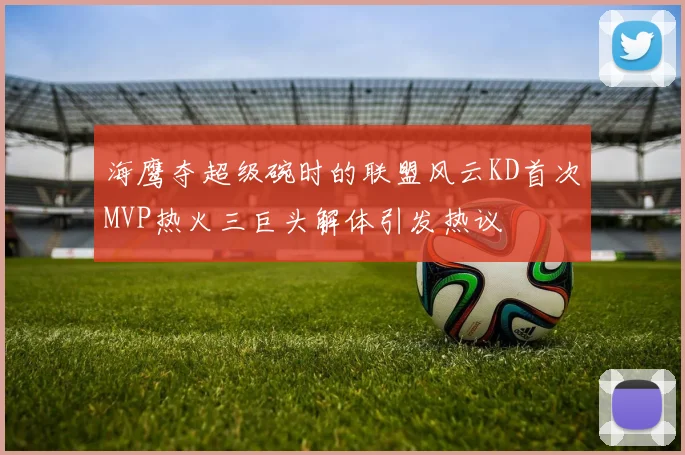海鹰夺超级碗时的联盟风云KD首次MVP热火三巨头解体引发热议