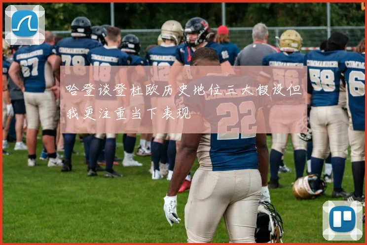 哈登谈登杜欧历史地位三大假设但我更注重当下表现