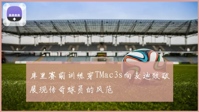 库里赛前训练穿TMac3s向麦迪致敬展现传奇球员的风范