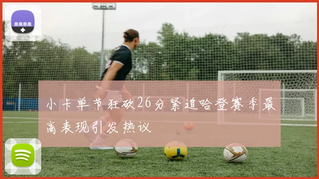 小卡单节狂砍26分紧追哈登赛季最高表现引发热议